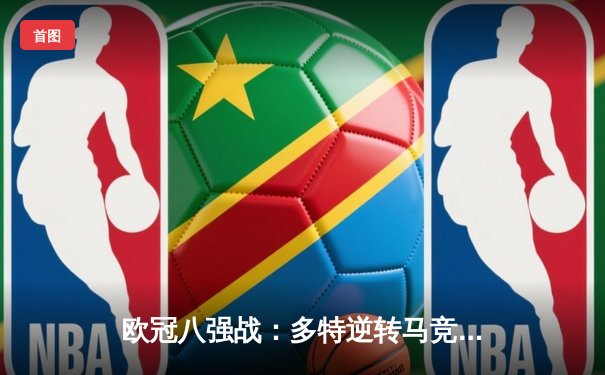 欧冠八强战：多特逆转马竞晋级，胡梅尔斯头槌定乾坤