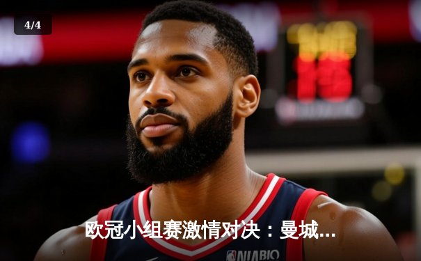 欧冠小组赛激情对决：曼城4-2逆转皇家马德里，哈兰德独中两元展现王者风范 - 4