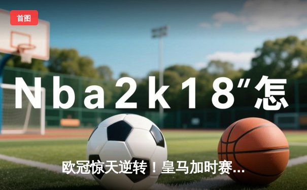欧冠惊天逆转！皇马加时赛3-2绝杀拜仁，维尼修斯造两球本泽马戴帽