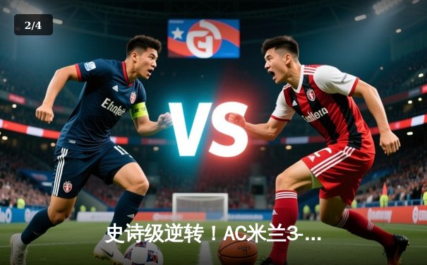 史诗级逆转！AC米兰3-2绝杀巴黎圣日耳曼，奇克梅开二度闪耀圣西罗 - 2