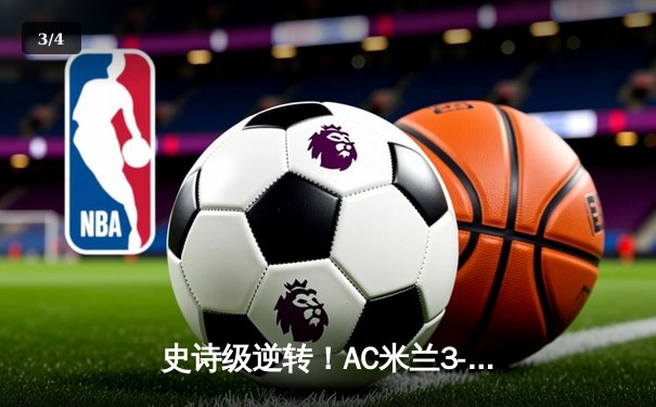 史诗级逆转！AC米兰3-2绝杀巴黎圣日耳曼，奇克梅开二度闪耀圣西罗 - 3