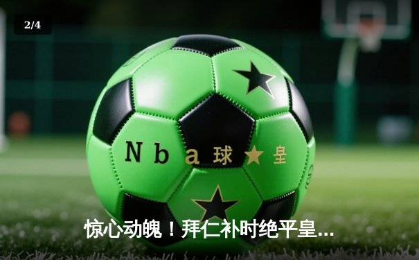 惊心动魄！拜仁补时绝平皇马，欧冠半决赛首回合上演进球大战 - 2