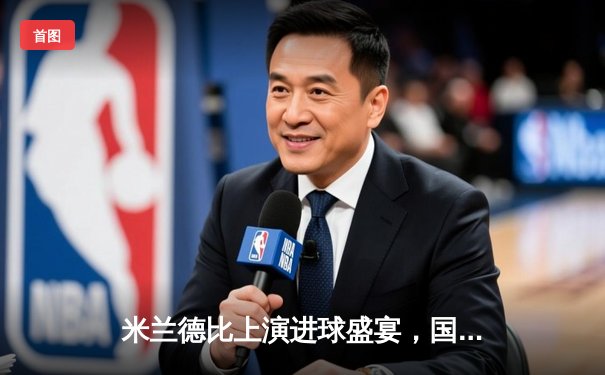 米兰德比上演进球盛宴，国际米兰3-2力克AC米兰，劳塔罗双响定乾坤