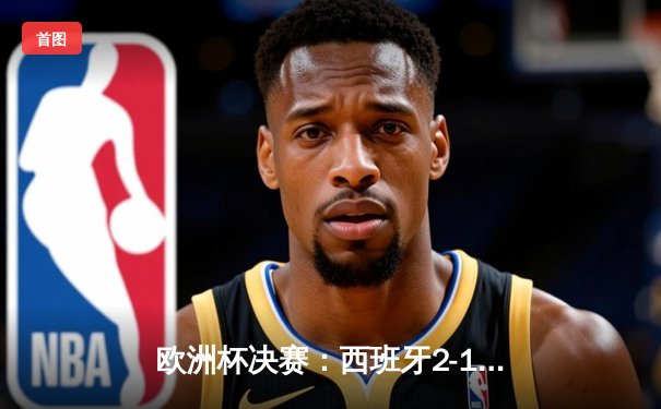 欧洲杯决赛：西班牙2-1绝杀英格兰，时隔12年再捧德劳内杯