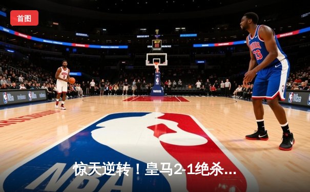 惊天逆转！皇马2-1绝杀拜仁，总比分4-3晋级欧冠决赛